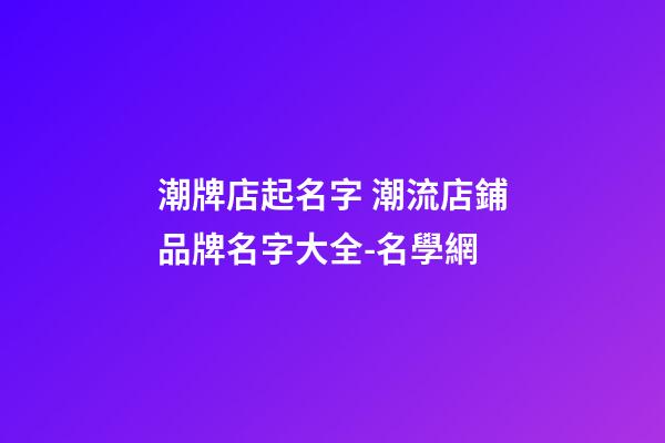 潮牌店起名字 潮流店鋪品牌名字大全-名學網-第1張-店鋪起名-玄機派